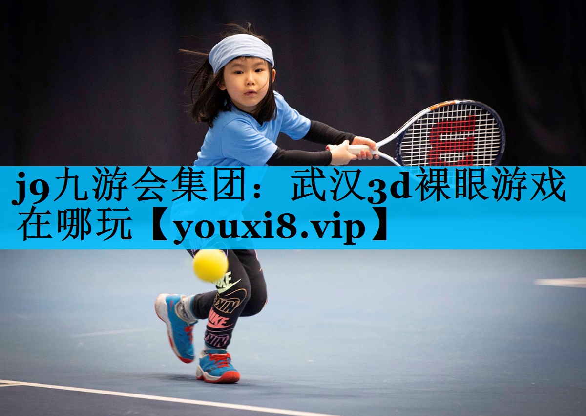 j9九游会集团：武汉3d裸眼游戏在哪玩