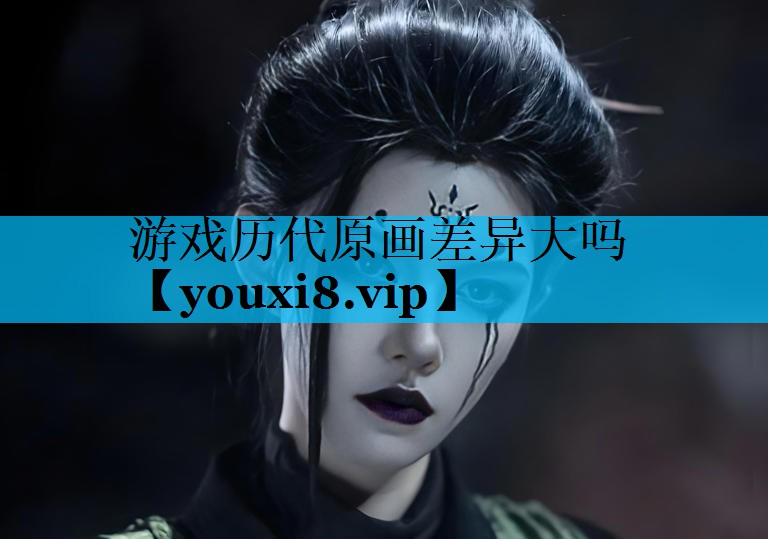 <strong>游戏历代原画差异大吗</strong>