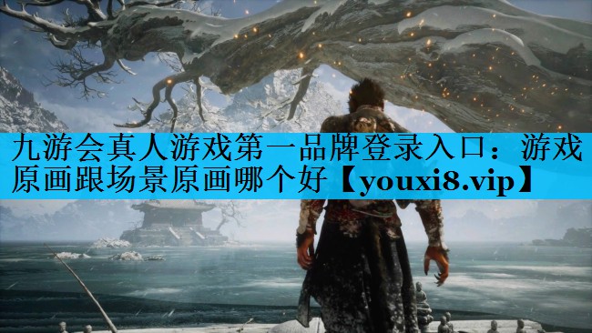 九游会真人游戏第一品牌登录入口：游戏原画跟场景原画哪个好