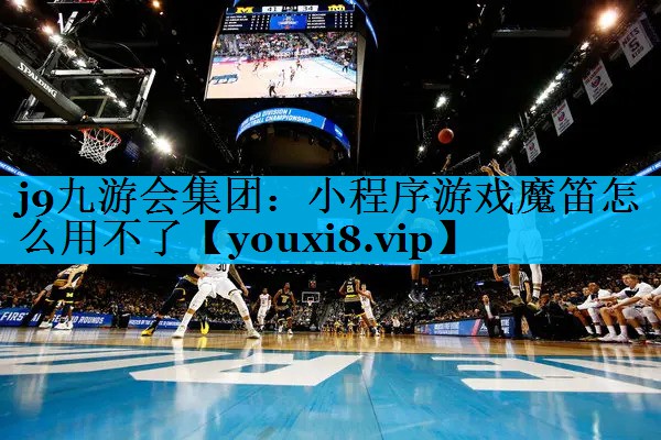 j9九游会集团：小程序游戏魔笛怎么用不了