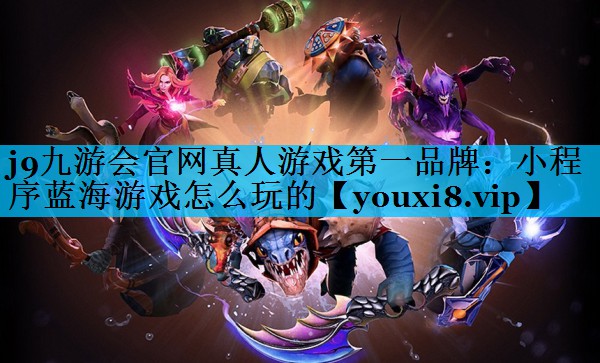 j9九游会官网真人游戏第一品牌：小程序蓝海游戏怎么玩的