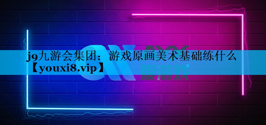 j9九游会集团：游戏原画美术基础练什么