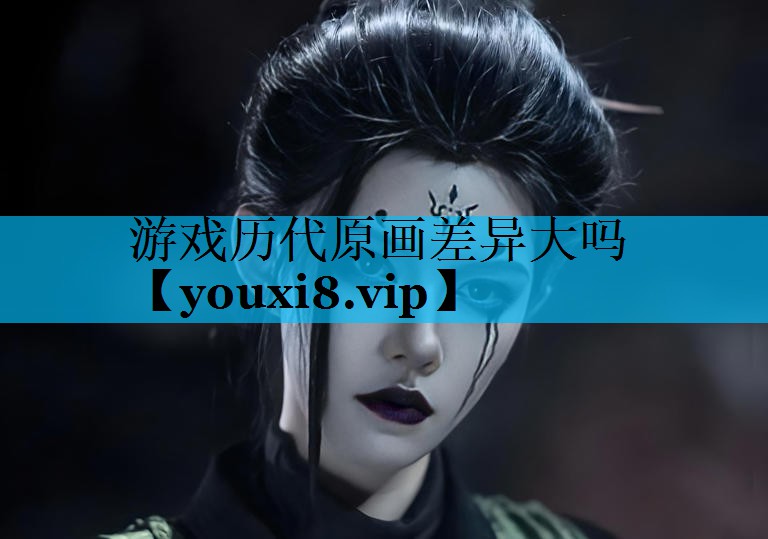 游戏历代原画差异大吗 游戏历代原画差异大吗